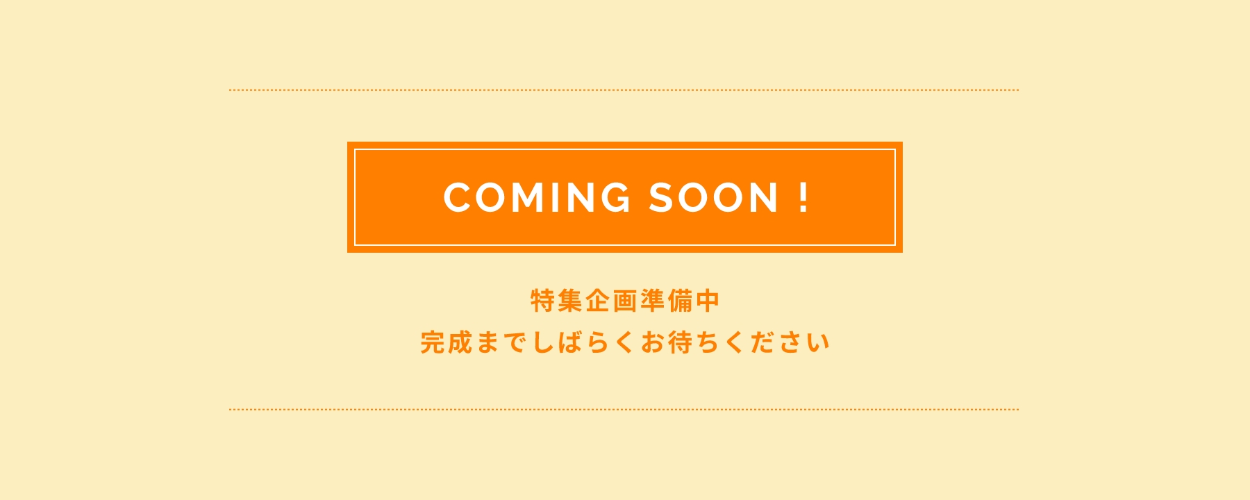 COMING SOON! 特集企画準備中！ 完成までしばらくお待ちください